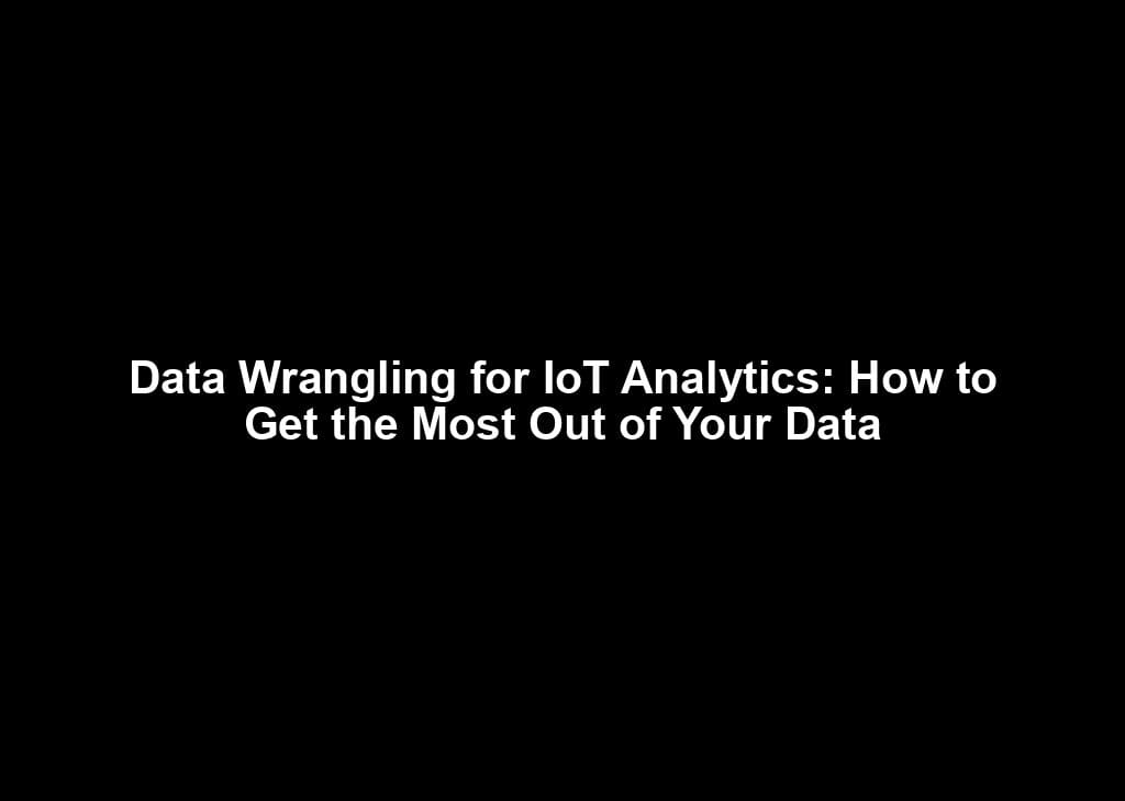 Data Wrangling for IoT Analytics: How to Get the Most Out of Your Data