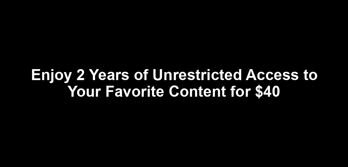 Enjoy 2 Years of Unrestricted Access to Your Favorite Content for $40