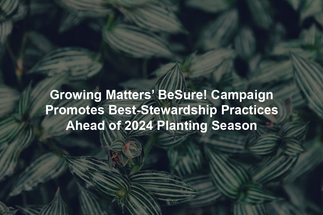 Growing Matters’ BeSure! Campaign Promotes Best-Stewardship Practices Ahead of 2024 Planting Season