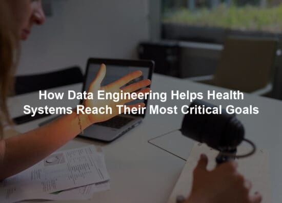 How Data Engineering Helps Health Systems Reach Their Most Critical Goals