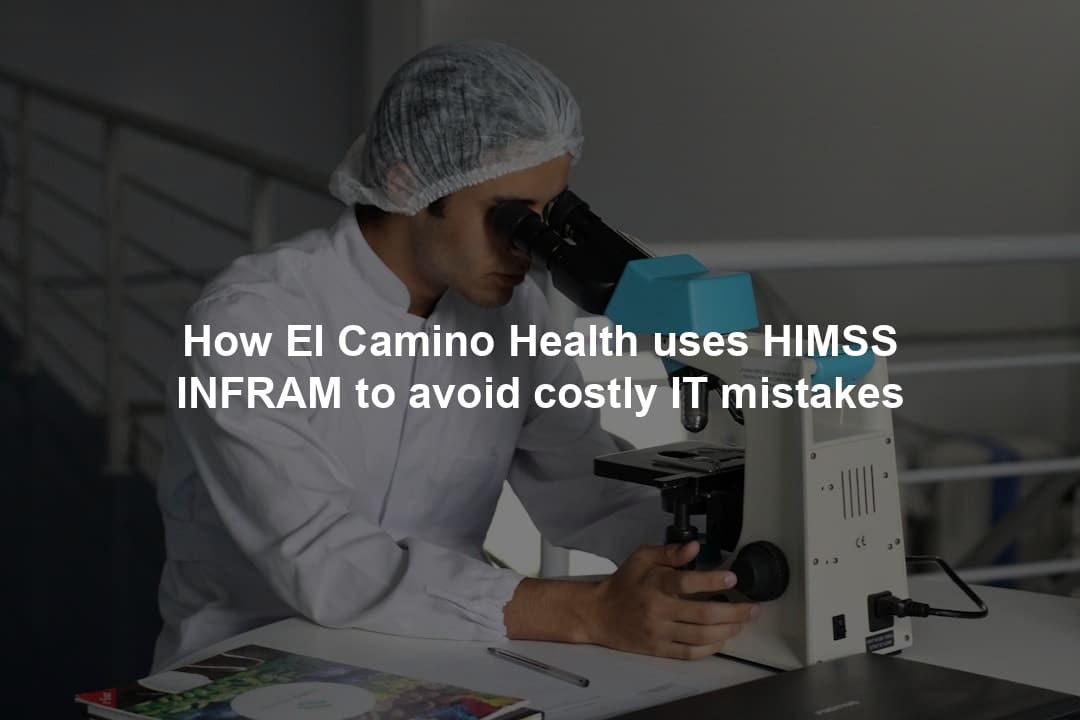 How El Camino Health uses HIMSS INFRAM to avoid costly IT mistakes