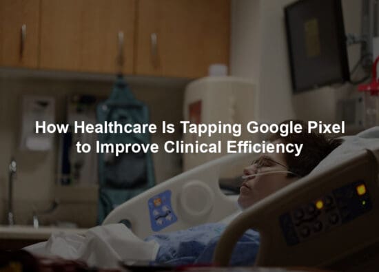 How Healthcare Is Tapping Google Pixel to Improve Clinical Efficiency