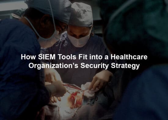 How SIEM Tools Fit into a Healthcare Organization’s Security Strategy