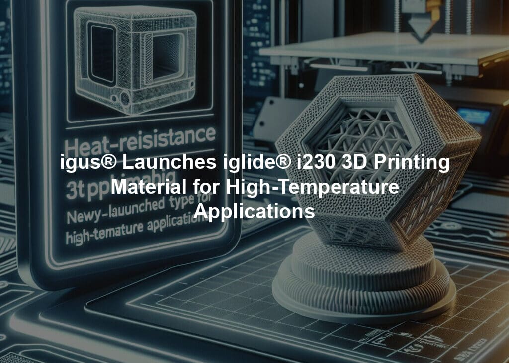 igus® Launches iglide® i230 3D Printing Material for High-Temperature Applications