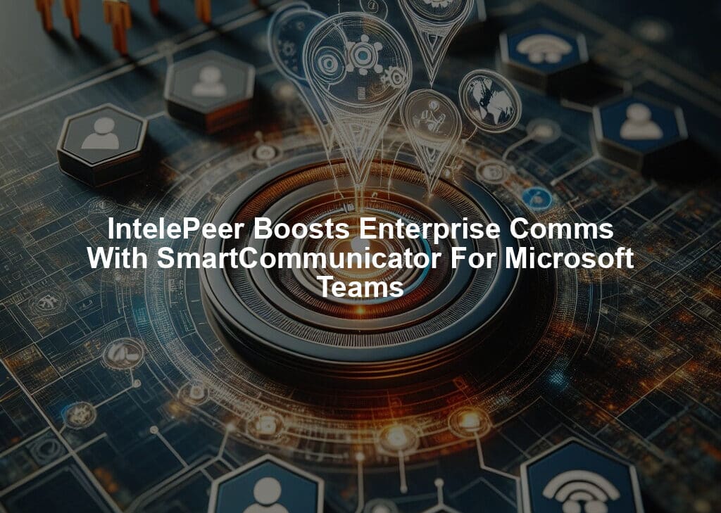 IntelePeer Boosts Enterprise Comms With SmartCommunicator For Microsoft Teams