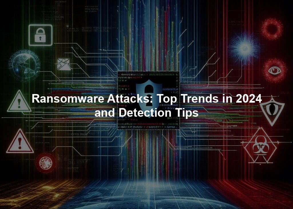 Ransomware Attacks: Top Trends in 2024 and Detection Tips