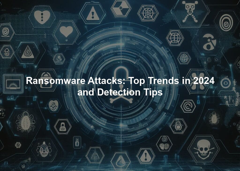 Ransomware Attacks: Top Trends in 2024 and Detection Tips