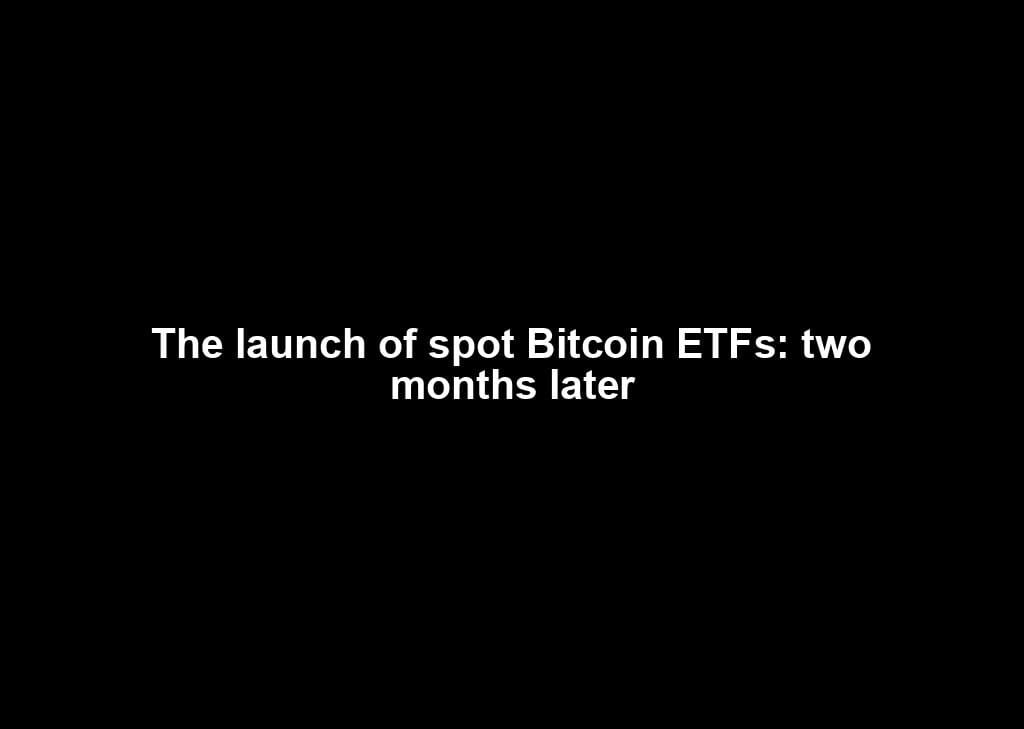 The launch of spot Bitcoin ETFs: two months later