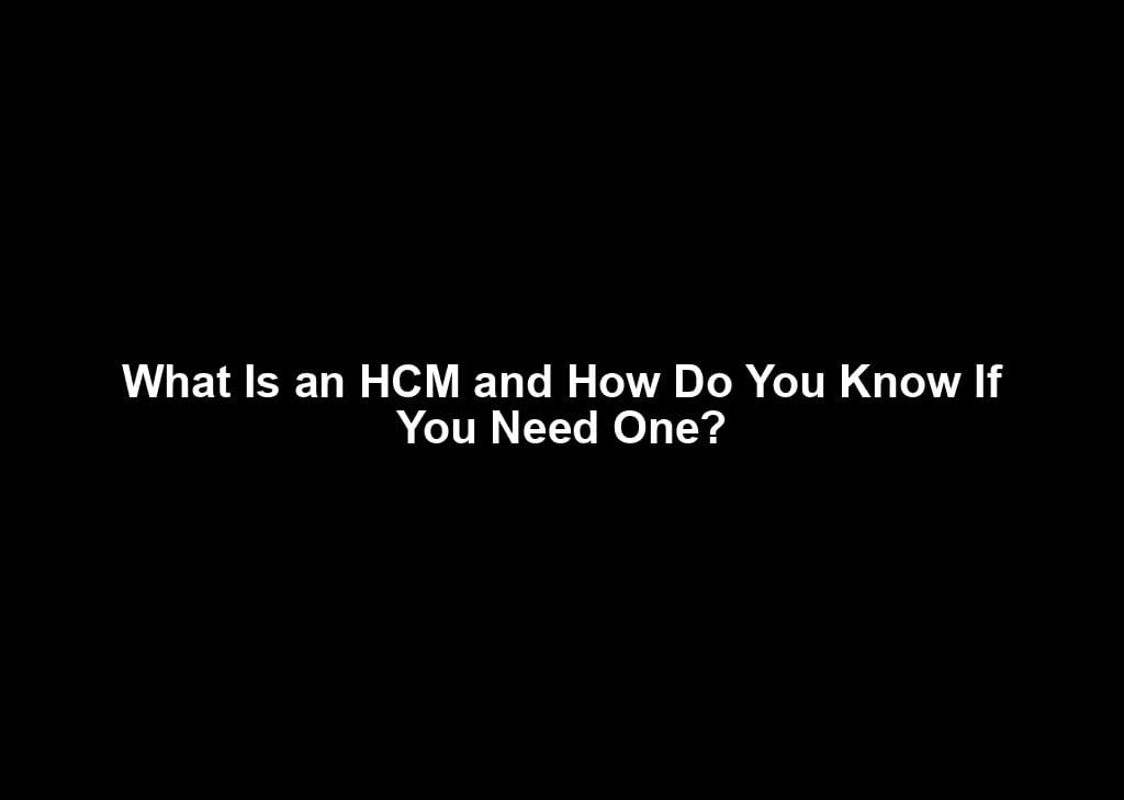 What Is an HCM and How Do You Know If You Need One?