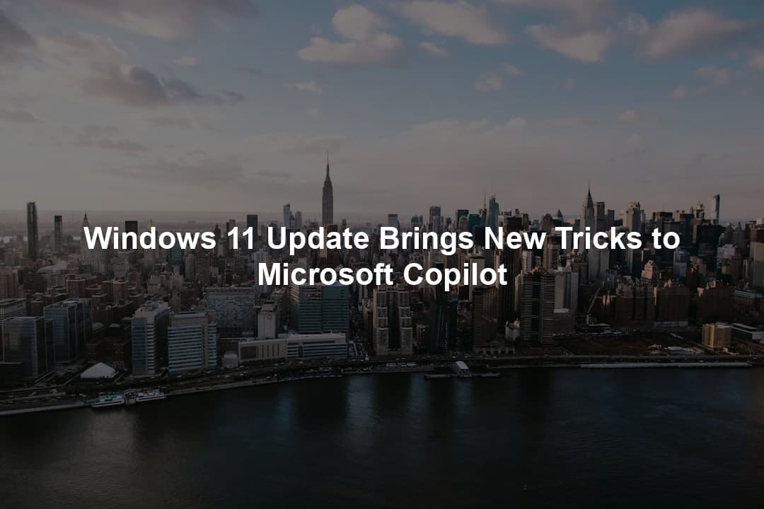 Windows 11 Update Brings New Tricks to Microsoft Copilot