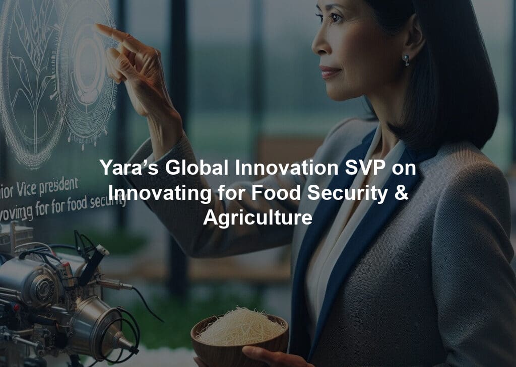 Yara’s Global Innovation SVP on Innovating for Food Security & Agriculture