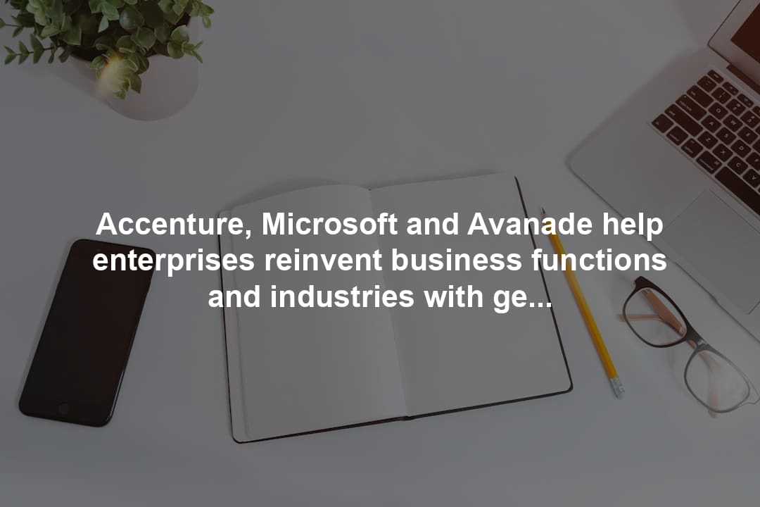 Accenture, Microsoft and Avanade help enterprises reinvent business functions and industries with generative AI and Copilot