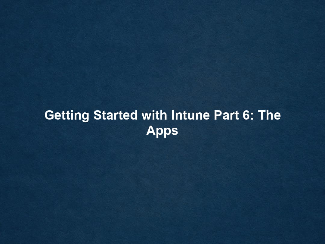 Getting Started with Intune Part 6: The Apps