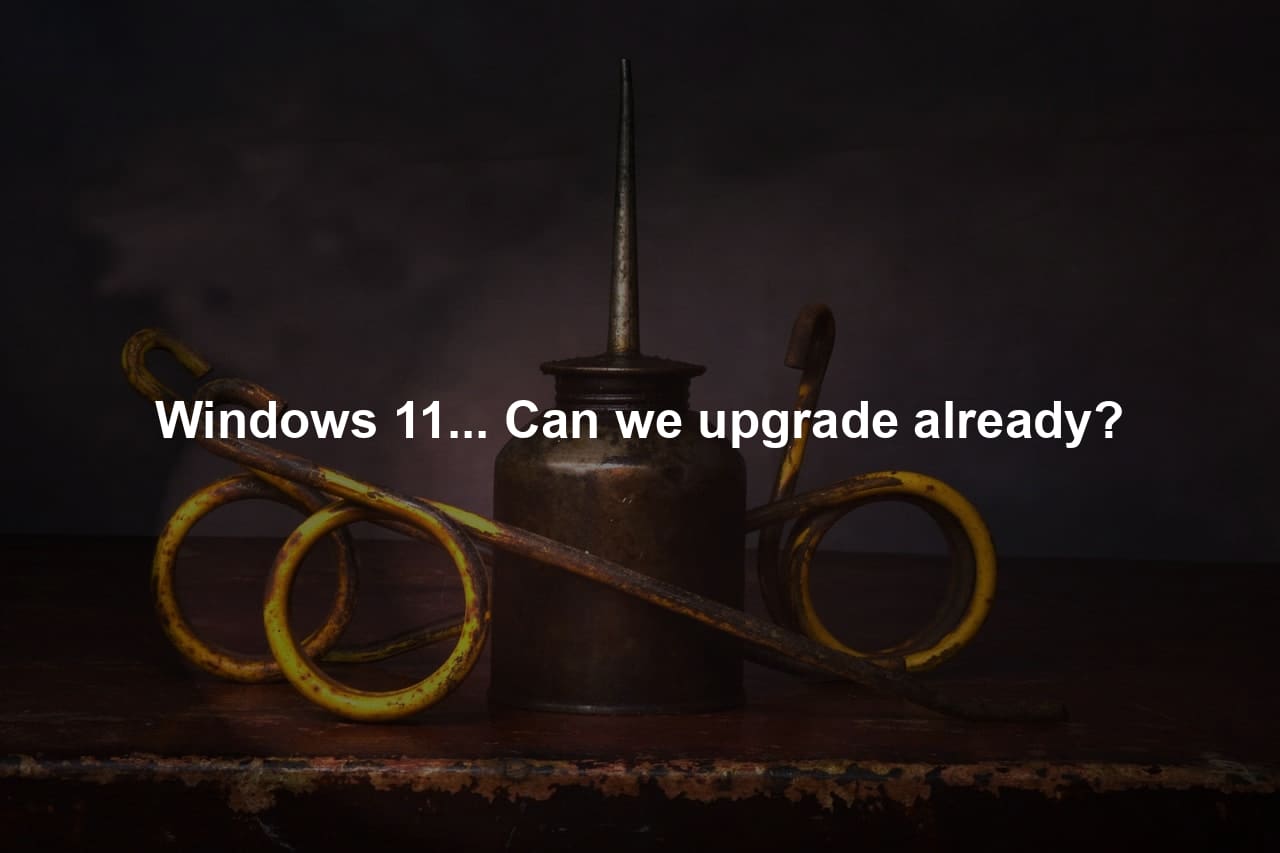 Windows 11... Can we upgrade already?